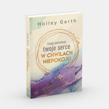 Czego potrzebuje twoje serce w chwilach niepokoju - Holley Gerth